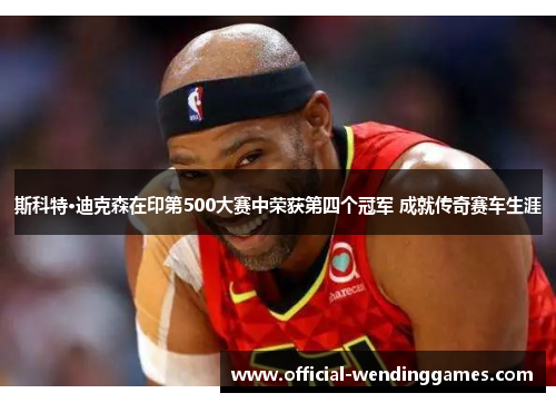 斯科特·迪克森在印第500大赛中荣获第四个冠军 成就传奇赛车生涯