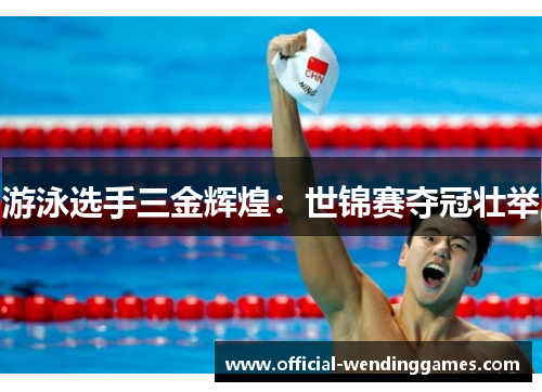游泳选手三金辉煌：世锦赛夺冠壮举