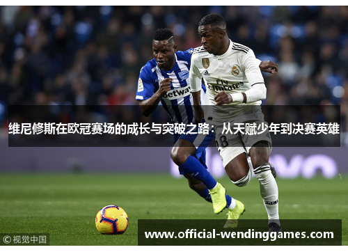 维尼修斯在欧冠赛场的成长与突破之路：从天赋少年到决赛英雄