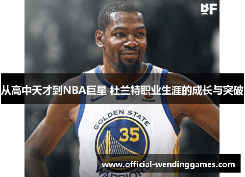 从高中天才到NBA巨星 杜兰特职业生涯的成长与突破