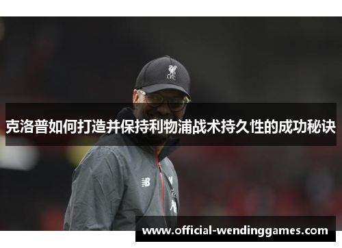 克洛普如何打造并保持利物浦战术持久性的成功秘诀