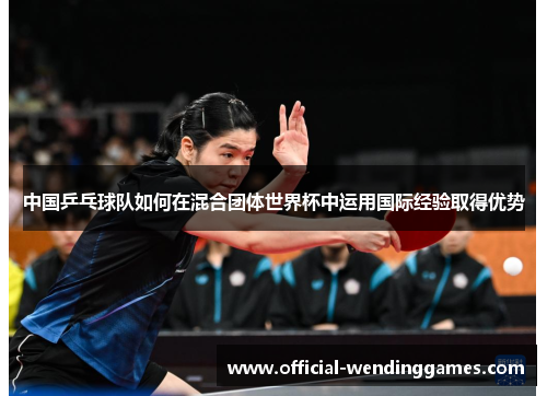 中国乒乓球队如何在混合团体世界杯中运用国际经验取得优势