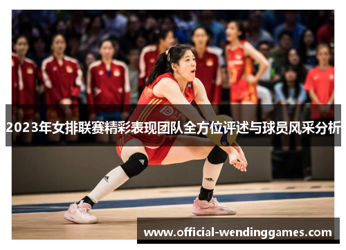 2023年女排联赛精彩表现团队全方位评述与球员风采分析