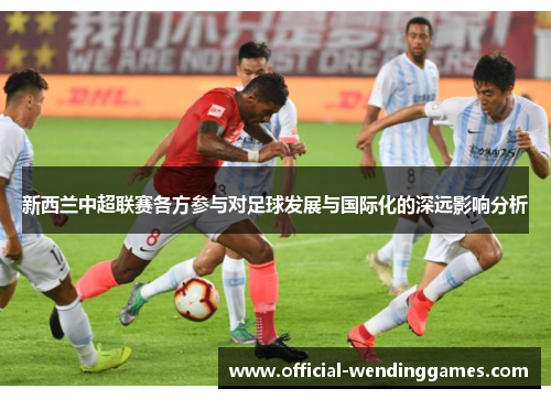 新西兰中超联赛各方参与对足球发展与国际化的深远影响分析