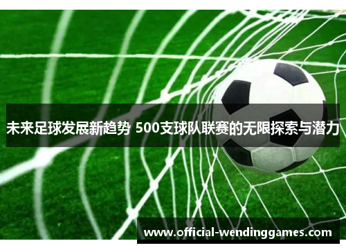 未来足球发展新趋势 500支球队联赛的无限探索与潜力