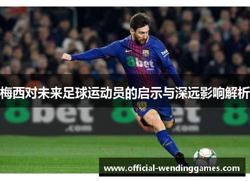 梅西对未来足球运动员的启示与深远影响解析