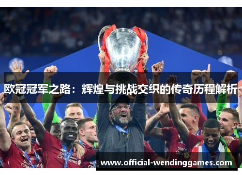 欧冠冠军之路：辉煌与挑战交织的传奇历程解析