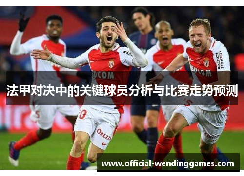 法甲对决中的关键球员分析与比赛走势预测