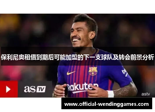 保利尼奥租借到期后可能加盟的下一支球队及转会前景分析