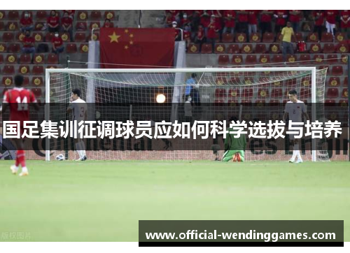 国足集训征调球员应如何科学选拔与培养 