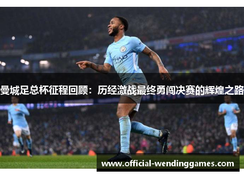 曼城足总杯征程回顾：历经激战最终勇闯决赛的辉煌之路