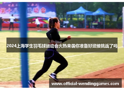 2024上海学生羽毛球运动会火热来袭你准备好迎接挑战了吗