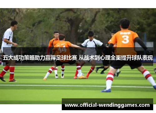 五大成功策略助力赢得足球比赛 从战术到心理全面提升球队表现
