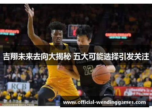 吉翔未来去向大揭秘 五大可能选择引发关注