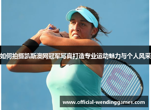如何拍摄凯斯澳网冠军写真打造专业运动魅力与个人风采