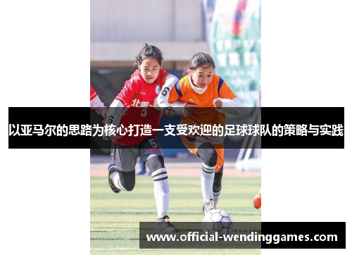 以亚马尔的思路为核心打造一支受欢迎的足球球队的策略与实践