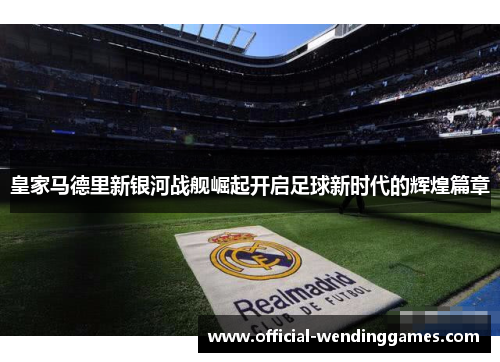 皇家马德里新银河战舰崛起开启足球新时代的辉煌篇章