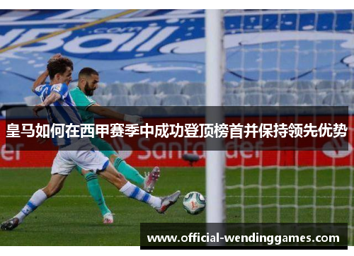皇马如何在西甲赛季中成功登顶榜首并保持领先优势