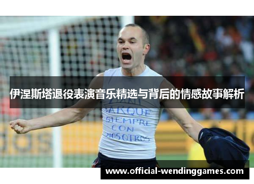 伊涅斯塔退役表演音乐精选与背后的情感故事解析