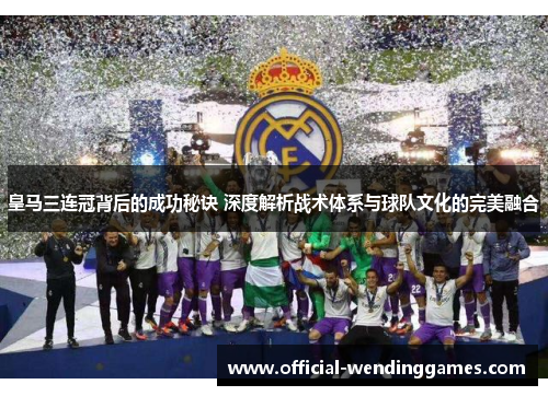 皇马三连冠背后的成功秘诀 深度解析战术体系与球队文化的完美融合