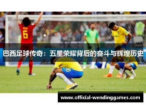 巴西足球传奇：五星荣耀背后的奋斗与辉煌历史