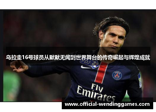 乌拉圭16号球员从默默无闻到世界舞台的传奇崛起与辉煌成就