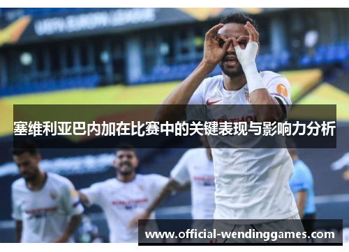 塞维利亚巴内加在比赛中的关键表现与影响力分析