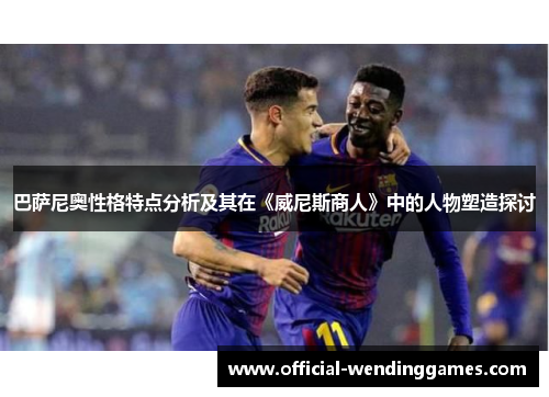 巴萨尼奥性格特点分析及其在《威尼斯商人》中的人物塑造探讨