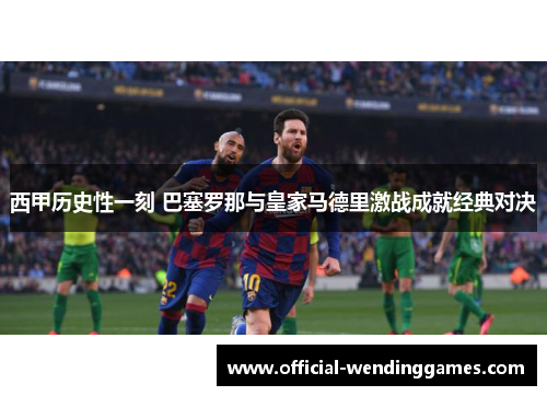 西甲历史性一刻 巴塞罗那与皇家马德里激战成就经典对决