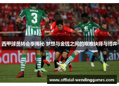 西甲球员转会季揭秘 梦想与金钱之间的艰难抉择与博弈