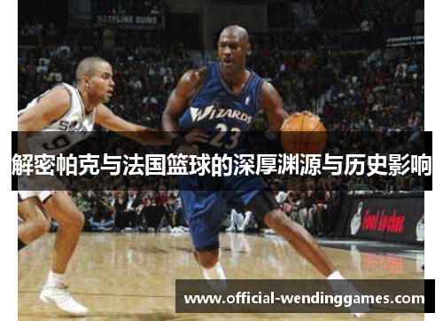 解密帕克与法国篮球的深厚渊源与历史影响