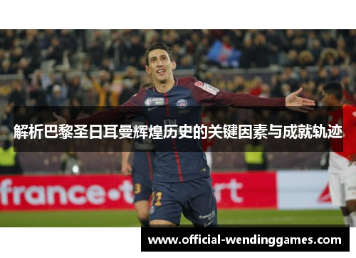 解析巴黎圣日耳曼辉煌历史的关键因素与成就轨迹 解析巴黎圣日耳曼辉煌历史的关键因素与成就轨迹