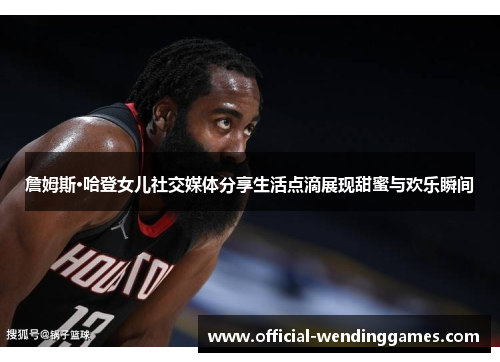 詹姆斯·哈登女儿社交媒体分享生活点滴展现甜蜜与欢乐瞬间