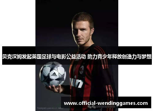 贝克汉姆发起英国足球与电影公益活动 助力青少年释放创造力与梦想