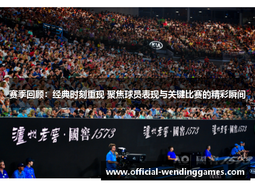 赛季回顾：经典时刻重现 聚焦球员表现与关键比赛的精彩瞬间