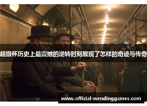 超级杯历史上最震撼的逆转时刻展现了怎样的奇迹与传奇 超级杯历史上最震撼的逆转时刻展现了怎样的奇迹与传奇