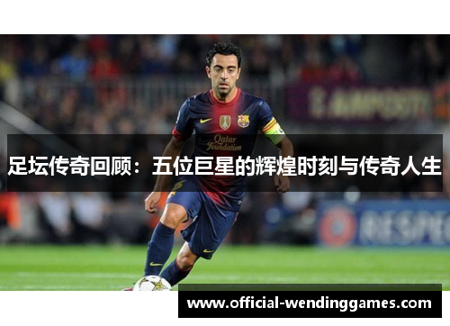 足坛传奇回顾：五位巨星的辉煌时刻与传奇人生