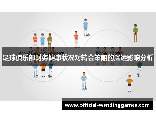 足球俱乐部财务健康状况对转会策略的深远影响分析 足球俱乐部财务健康状况对转会策略的深远影响分析