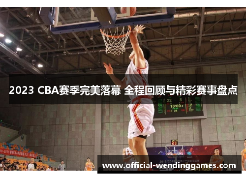 2023 CBA赛季完美落幕 全程回顾与精彩赛事盘点