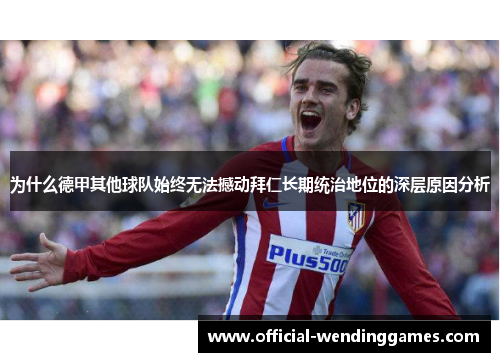 为什么德甲其他球队始终无法撼动拜仁长期统治地位的深层原因分析