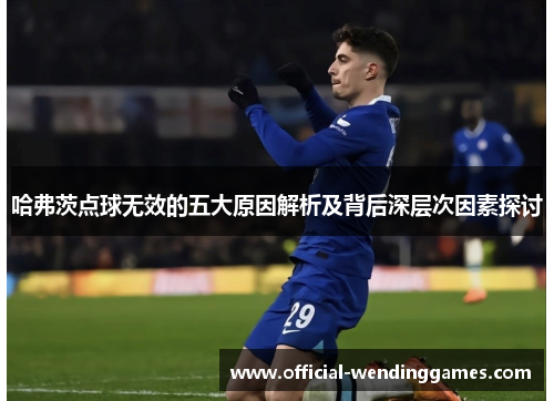 哈弗茨点球无效的五大原因解析及背后深层次因素探讨