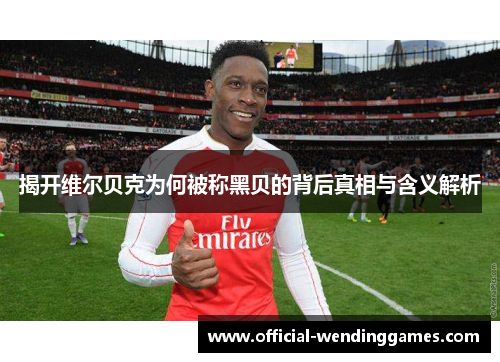 揭开维尔贝克为何被称黑贝的背后真相与含义解析