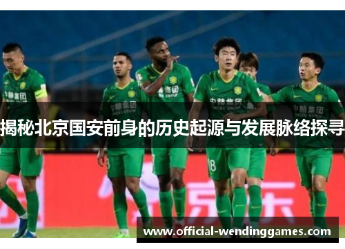 揭秘北京国安前身的历史起源与发展脉络探寻