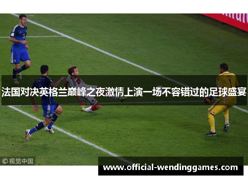 法国对决英格兰巅峰之夜激情上演一场不容错过的足球盛宴
