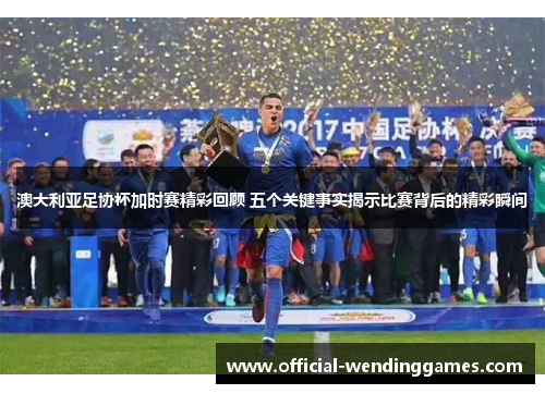 澳大利亚足协杯加时赛精彩回顾 五个关键事实揭示比赛背后的精彩瞬间