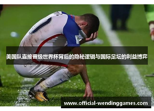 美国队直接晋级世界杯背后的隐秘逻辑与国际足坛的利益博弈