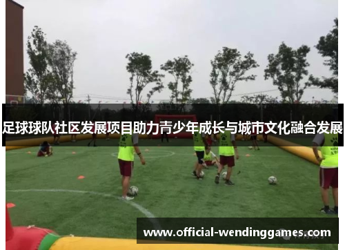足球球队社区发展项目助力青少年成长与城市文化融合发展