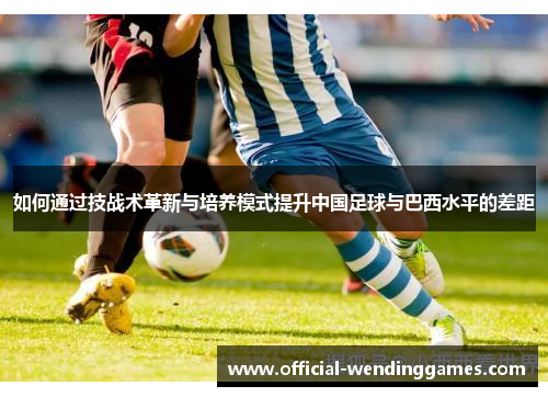 如何通过技战术革新与培养模式提升中国足球与巴西水平的差距 如何通过技战术革新与培养模式提升中国足球与巴西水平的差距