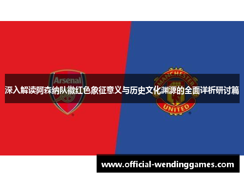 深入解读阿森纳队徽红色象征意义与历史文化渊源的全面详析研讨篇 深入解读阿森纳队徽红色象征意义与历史文化渊源的全面详析研讨篇