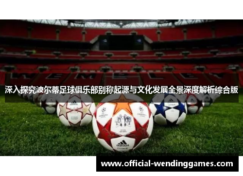 深入探究波尔蒂足球俱乐部别称起源与文化发展全景深度解析综合版 深入探究波尔蒂足球俱乐部别称起源与文化发展全景深度解析综合版